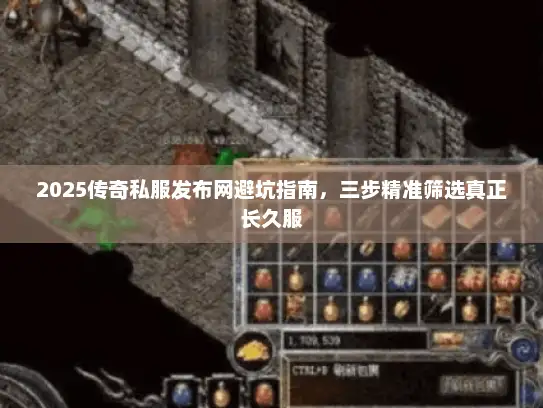 2025传奇私服发布网避坑指南，三步精准筛选真正长久服