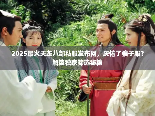 2025最火天龙八部私服发布网，厌倦了骗子服？解锁独家筛选秘籍