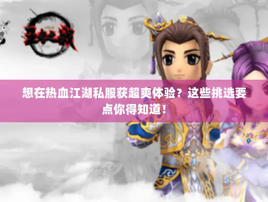 想在热血江湖私服获超爽体验？这些挑选要点你得知道！