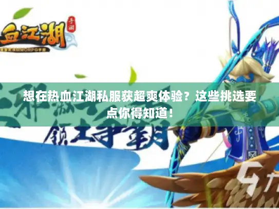 想在热血江湖私服获超爽体验？这些挑选要点你得知道！
