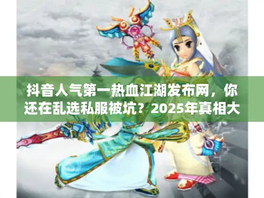 抖音人气第一热血江湖发布网,你还在乱选私服被坑?2025年真相大揭秘 抖音人气第一热血江湖发布网,你还在乱选私服被坑?2025年真相大揭秘