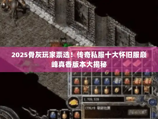 2025骨灰玩家票选！传奇私服十大怀旧服巅峰真香版本大揭秘