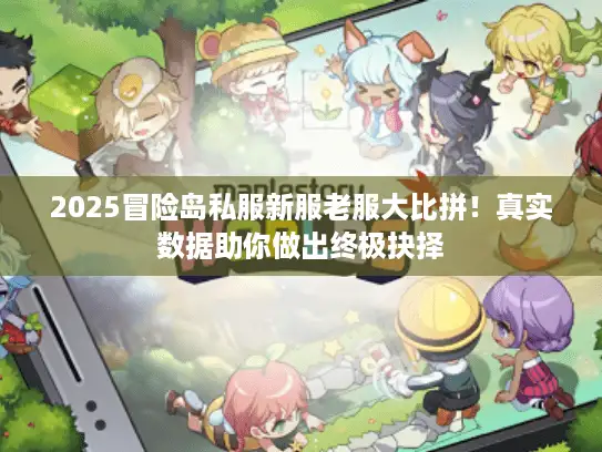 2025冒险岛私服新服老服大比拼！真实数据助你做出终极抉择