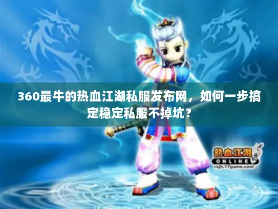 360最牛的热血江湖私服发布网，如何一步搞定稳定私服不掉坑？