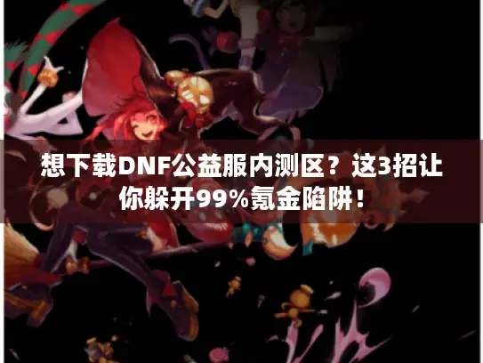 想下载DNF公益服内测区？这3招让你躲开99%氪金陷阱！