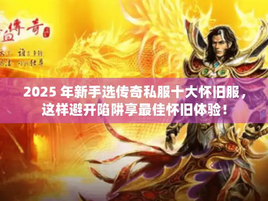 2025 年新手选传奇私服十大怀旧服，这样避开陷阱享最佳怀旧体验！