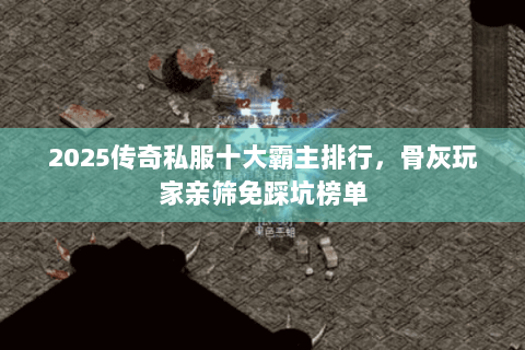 2025传奇私服十大霸主排行，骨灰玩家亲筛免踩坑榜单
