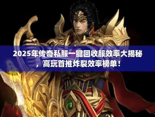 2025年传奇私服一键回收服效率大揭秘,高玩首推炸裂效率榜单! 2025年传奇私服一键回收服效率大揭秘,高玩首推炸裂效率榜单!