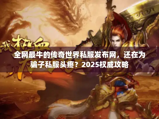 全网最牛的传奇世界私服发布网，还在为骗子私服头疼？2025权威攻略