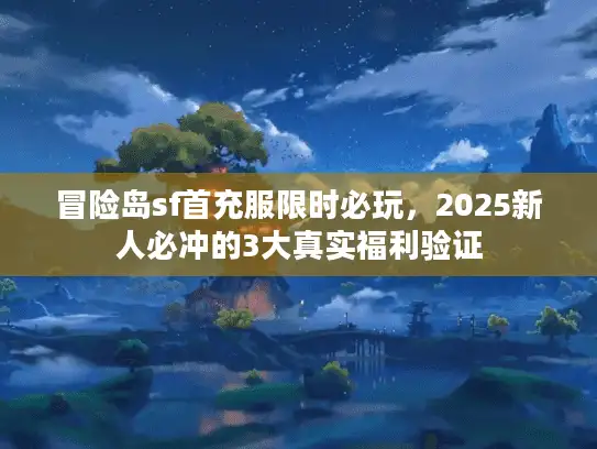 冒险岛sf首充服限时必玩，2025新人必冲的3大真实福利验证