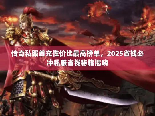 传奇私服首充性价比最高榜单，2025省钱必冲私服省钱秘籍揭晓