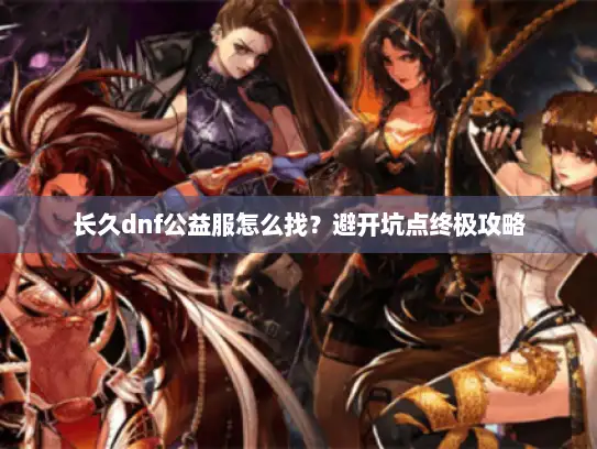 长久dnf公益服怎么找？避开坑点终极攻略