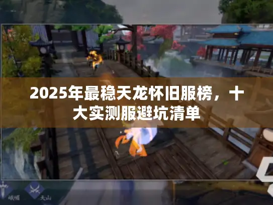 2025年最稳天龙怀旧服榜，十大实测服避坑清单