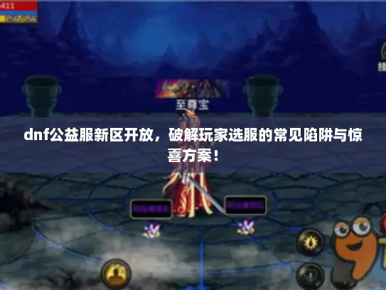dnf公益服新区开放，破解玩家选服的常见陷阱与惊喜方案！