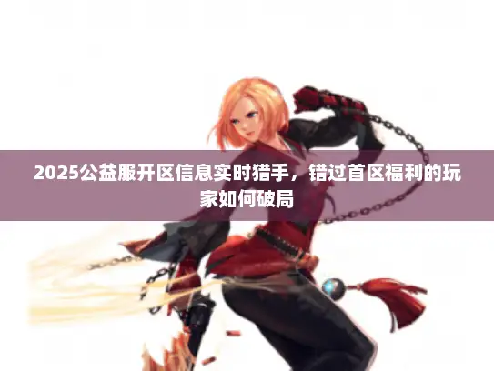 2025公益服开区信息实时猎手，错过首区福利的玩家如何破局