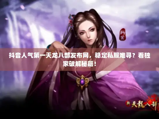 抖音人气第一天龙八部发布网，稳定私服难寻？看独家破解秘籍！
