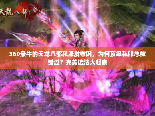 360最牛的天龙八部私服发布网,为何顶级私服总被错过?完美选法大起底 360最牛的天龙八部私服发布网,为何顶级私服总被错过?完美选法大起底