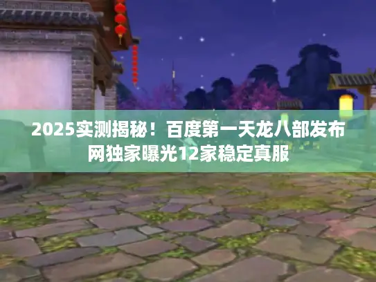 2025实测揭秘！百度第一天龙八部发布网独家曝光12家稳定真服