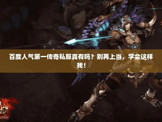 百度人气第一传奇私服真有吗？别再上当，学会这样找！