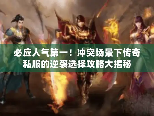 必应人气第一!冲突场景下传奇私服的逆袭选择攻略大揭秘 必应人气第一!冲突场景下传奇私服的逆袭选择攻略大揭秘