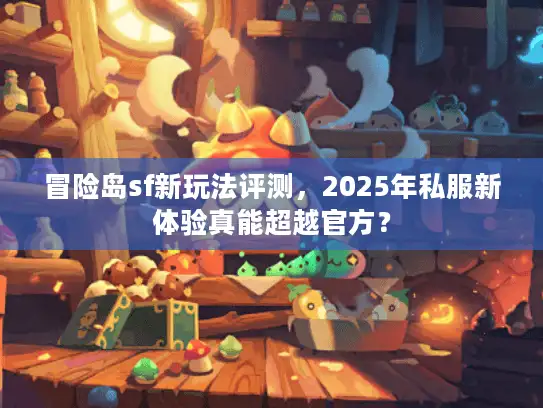 冒险岛sf新玩法评测,2025年私服新体验真能超越官方? 冒险岛sf新玩法评测,2025年私服新体验真能超越官方?
