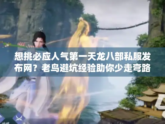 想挑必应人气第一天龙八部私服发布网？老鸟避坑经验助你少走弯路