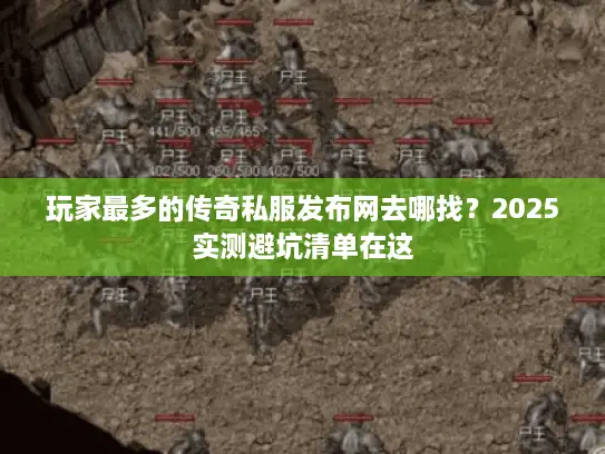 玩家最多的传奇私服发布网去哪找？2025实测避坑清单在这