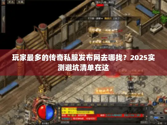 玩家最多的传奇私服发布网去哪找？2025实测避坑清单在这