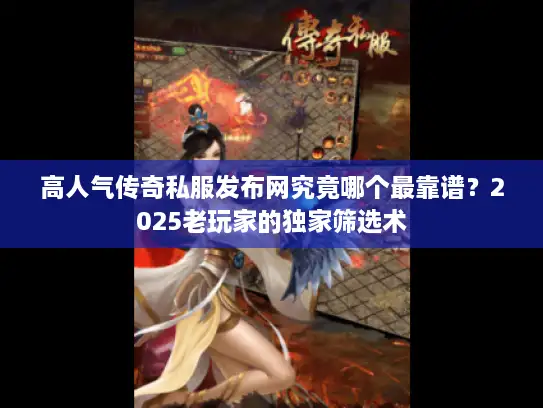 高人气传奇私服发布网究竟哪个最靠谱？2025老玩家的独家筛选术
