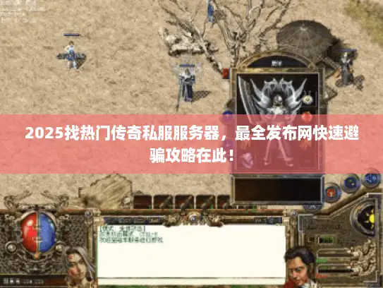 2025找热门传奇私服服务器，最全发布网快速避骗攻略在此！