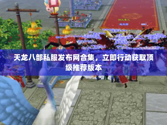 天龙八部私服发布网合集，立即行动获取顶级推荐版本