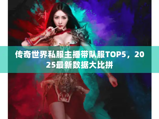 传奇世界私服主播带队服TOP5，2025最新数据大比拼