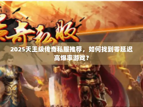 2025天王级传奇私服推荐,如何找到零延迟高爆率游戏? 2025天王级传奇私服推荐,如何找到零延迟高爆率游戏?