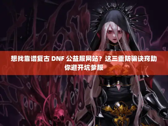 想找靠谱复古 DNF 公益服网站？这三重防骗诀窍助你避开坑爹服