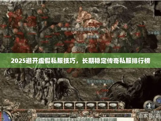 2025避开虚假私服技巧，长期稳定传奇私服排行榜