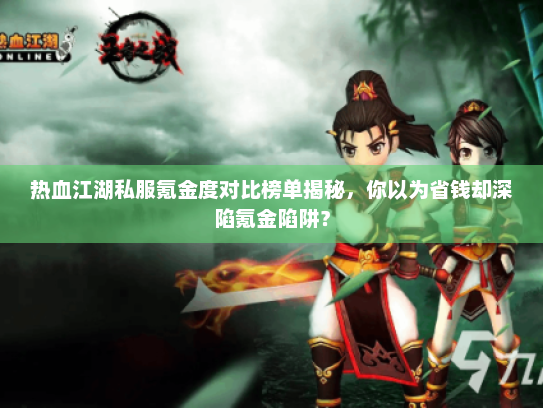 热血江湖私服氪金度对比榜单揭秘，你以为省钱却深陷氪金陷阱？