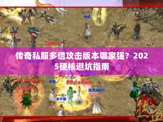 传奇私服多倍攻击版本哪家强？2025硬核避坑指南