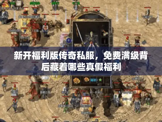 新开福利版传奇私服,免费满级背后藏着哪些真假福利 新开福利版传奇私服,免费满级背后藏着哪些真假福利