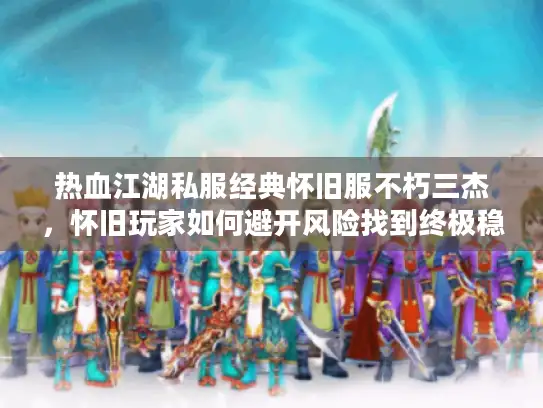 热血江湖私服经典怀旧服不朽三杰，怀旧玩家如何避开风险找到终极稳定服？