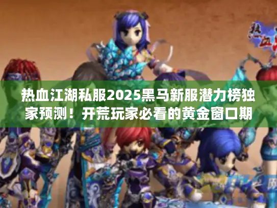热血江湖私服2025黑马新服潜力榜独家预测!开荒玩家必看的黄金窗口期 热血江湖私服2025黑马新服潜力榜独家预测!开荒玩家必看的黄金窗口期