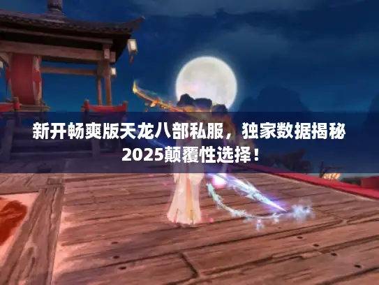 新开畅爽版天龙八部私服，独家数据揭秘2025颠覆性选择！