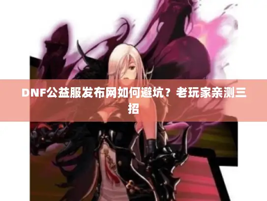 DNF公益服发布网如何避坑？老玩家亲测三招