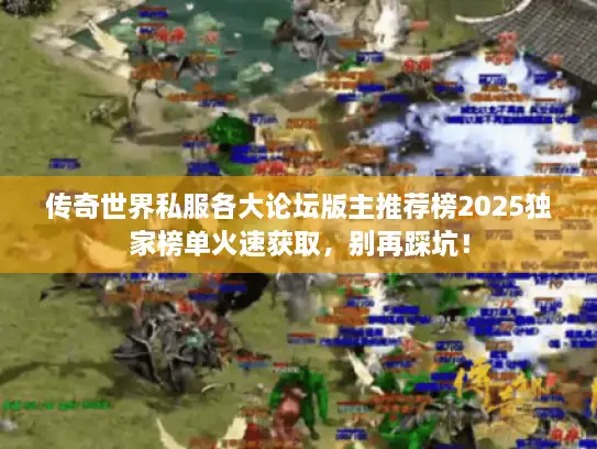 传奇世界私服各大论坛版主推荐榜2025独家榜单火速获取，别再踩坑！