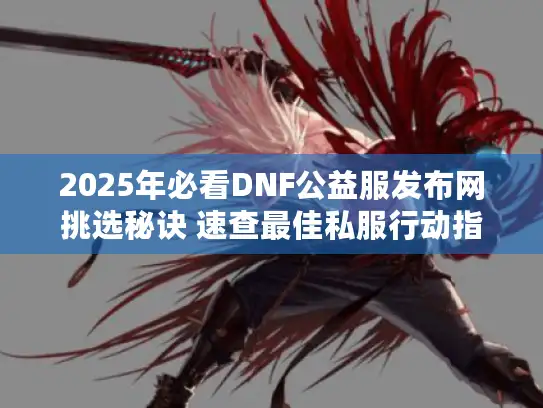 2025年必看DNF公益服发布网挑选秘诀 速查最佳私服行动指南