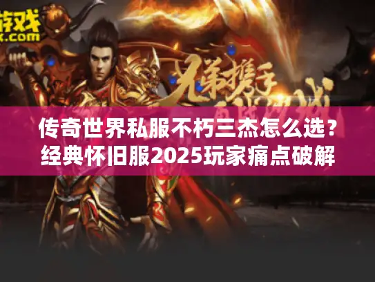 传奇世界私服不朽三杰怎么选？经典怀旧服2025玩家痛点破解