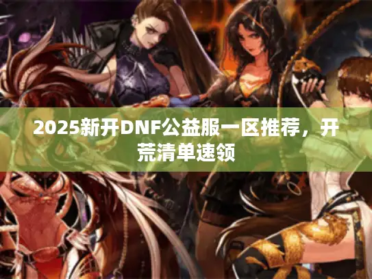 2025新开DNF公益服一区推荐，开荒清单速领