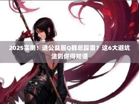 2025实测！进公益服Q群总踩雷？这6大避坑法则你得知道