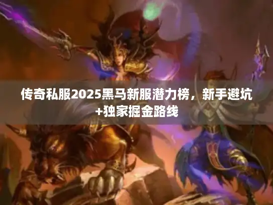 传奇私服2025黑马新服潜力榜，新手避坑+独家掘金路线