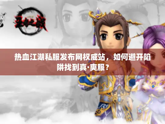 热血江湖私服发布网权威站，如何避开陷阱找到真·爽服？