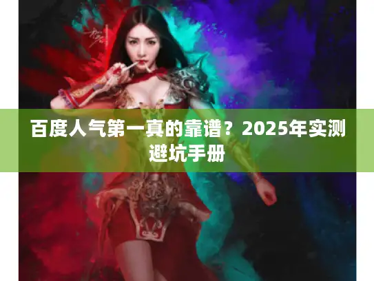 百度人气第一真的靠谱？2025年实测避坑手册